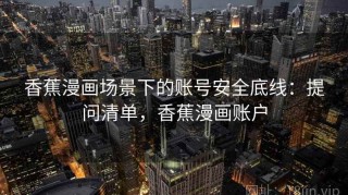 香蕉漫画场景下的账号安全底线：提问清单，香蕉漫画账户