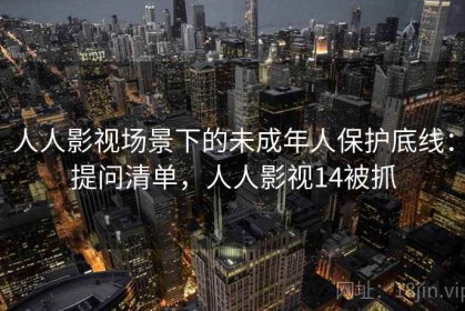人人影视场景下的未成年人保护底线：提问清单，人人影视14被抓
