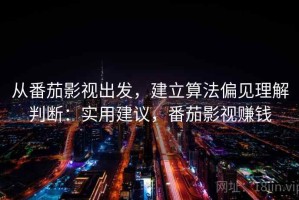 从番茄影视出发，建立算法偏见理解判断：实用建议，番茄影视赚钱
