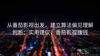 从番茄影视出发，建立算法偏见理解判断：实用建议，番茄影视赚钱