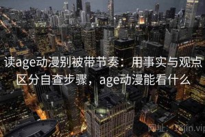读age动漫别被带节奏：用事实与观点区分自查步骤，age动漫能看什么
