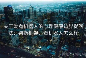 关于爱看机器人的心理健康边界提问法：判断框架，看机器人怎么样
