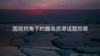 围观视角下的趣岛资源话题观察