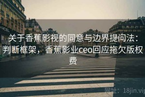 关于香蕉影视的同意与边界提问法：判断框架，香蕉影业ceo回应拖欠版权费