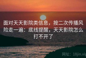 面对天天影院类信息，按二次传播风险走一遍：底线提醒，天天影院怎么打不开了
