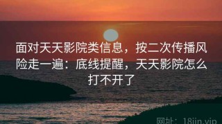 面对天天影院类信息，按二次传播风险走一遍：底线提醒，天天影院怎么打不开了
