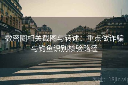 微密圈相关截图与转述：重点做诈骗与钓鱼识别核验路径