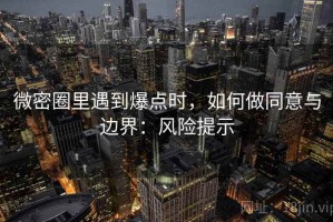 微密圈里遇到爆点时，如何做同意与边界：风险提示