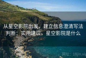 从星空影院出发，建立信息澄清写法判断：实用建议，星空影院是什么