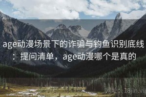 age动漫场景下的诈骗与钓鱼识别底线：提问清单，age动漫哪个是真的