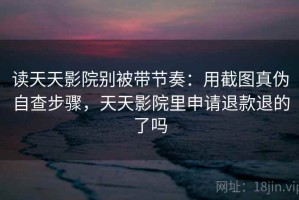 读天天影院别被带节奏：用截图真伪自查步骤，天天影院里申请退款退的了吗