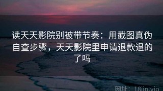 读天天影院别被带节奏：用截图真伪自查步骤，天天影院里申请退款退的了吗