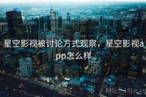 星空影视被讨论方式观察，星空影视app怎么样