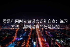 看黑料网时先做谣言识别自查：练习方法，黑料是真的还是假的
