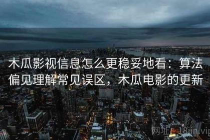 木瓜影视信息怎么更稳妥地看：算法偏见理解常见误区，木瓜电影的更新