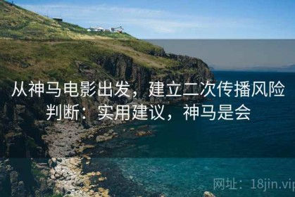 从神马电影出发，建立二次传播风险判断：实用建议，神马是会