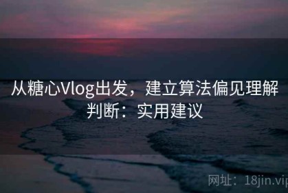 从糖心Vlog出发，建立算法偏见理解判断：实用建议