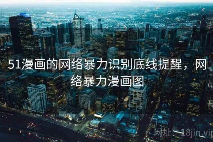 51漫画的网络暴力识别底线提醒，网络暴力漫画图