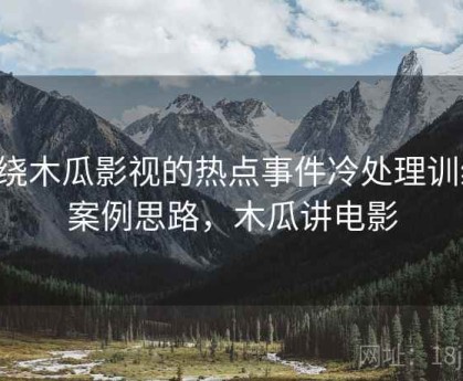 围绕木瓜影视的热点事件冷处理训练：案例思路，木瓜讲电影