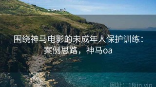 围绕神马电影的未成年人保护训练：案例思路，神马oa