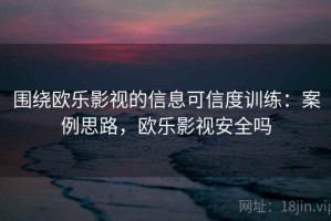 围绕欧乐影视的信息可信度训练：案例思路，欧乐影视安全吗