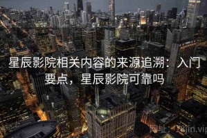 星辰影院相关内容的来源追溯：入门要点，星辰影院可靠吗
