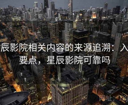 星辰影院相关内容的来源追溯：入门要点，星辰影院可靠吗