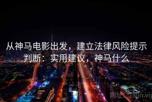 从神马电影出发，建立法律风险提示判断：实用建议，神马什么