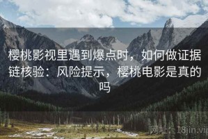 樱桃影视里遇到爆点时，如何做证据链核验：风险提示，樱桃电影是真的吗
