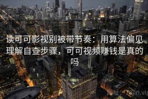 读可可影视别被带节奏：用算法偏见理解自查步骤，可可视频赚钱是真的吗
