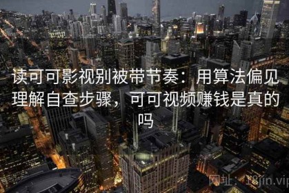 读可可影视别被带节奏：用算法偏见理解自查步骤，可可视频赚钱是真的吗