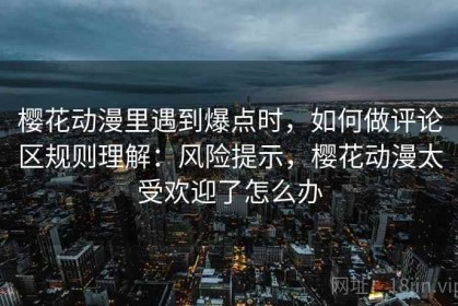 樱花动漫里遇到爆点时，如何做评论区规则理解：风险提示，樱花动漫太受欢迎了怎么办
