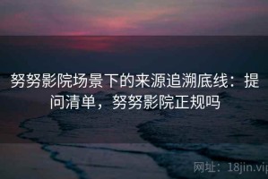 努努影院场景下的来源追溯底线：提问清单，努努影院正规吗