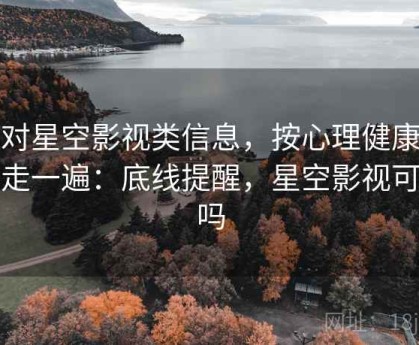 面对星空影视类信息，按心理健康边界走一遍：底线提醒，星空影视可信吗