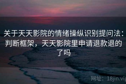 关于天天影院的情绪操纵识别提问法：判断框架，天天影院里申请退款退的了吗