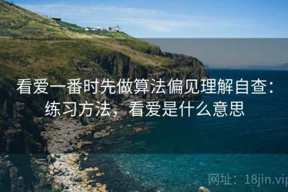 看爱一番时先做算法偏见理解自查：练习方法，看爱是什么意思