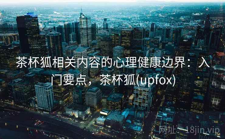 茶杯狐相关内容的心理健康边界：入门要点，茶杯狐(upfox)