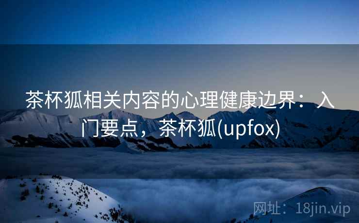 茶杯狐相关内容的心理健康边界：入门要点，茶杯狐(upfox)