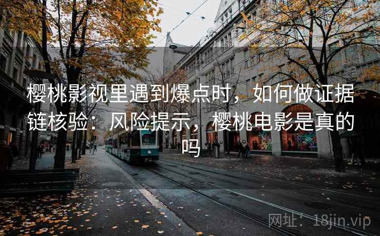 樱桃影视里遇到爆点时,如何做证据链核验:风险提示,樱桃电影是真的吗 樱桃影视里遇到爆点时,如何做证据链核验:风险提示,樱桃电影是真的吗