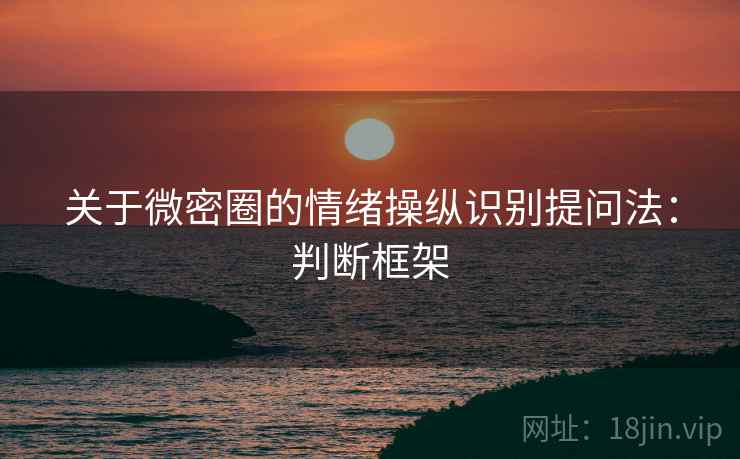 关于微密圈的情绪操纵识别提问法：判断框架