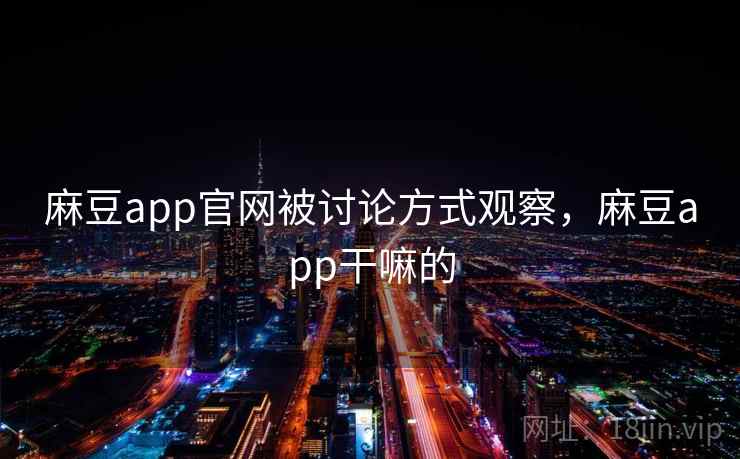 麻豆app官网被讨论方式观察，麻豆app干嘛的