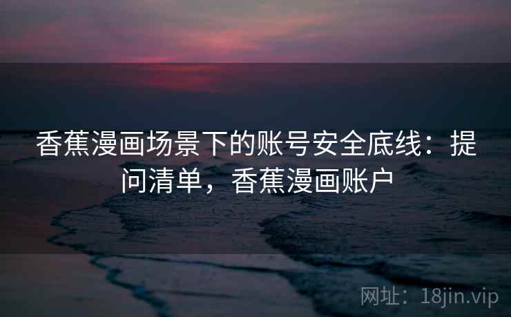 香蕉漫画场景下的账号安全底线：提问清单，香蕉漫画账户