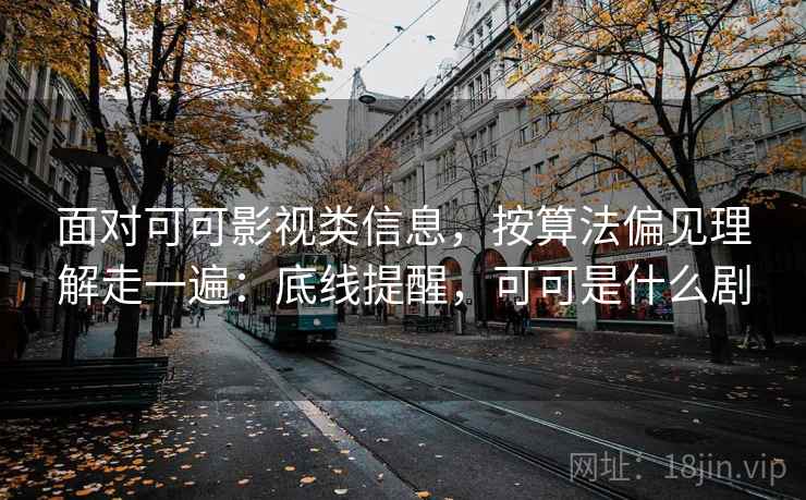 面对可可影视类信息，按算法偏见理解走一遍：底线提醒，可可是什么剧