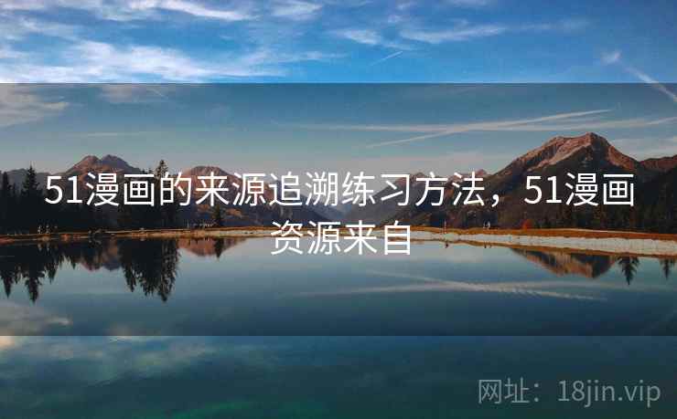 51漫画的来源追溯练习方法，51漫画资源来自