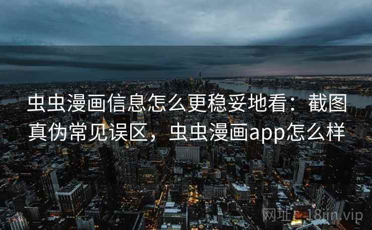 虫虫漫画信息怎么更稳妥地看：截图真伪常见误区，虫虫漫画app怎么样