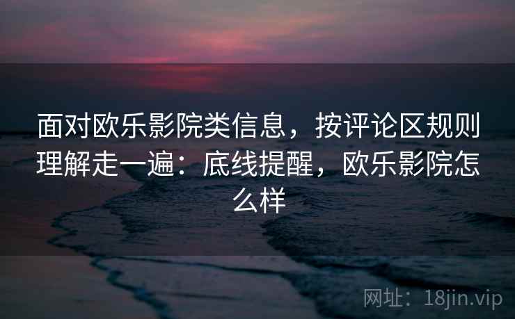 面对欧乐影院类信息,按评论区规则理解走一遍:底线提醒,欧乐影院怎么样 面对欧乐影院类信息,按评论区规则理解走一遍:底线提醒,欧乐影院怎么样