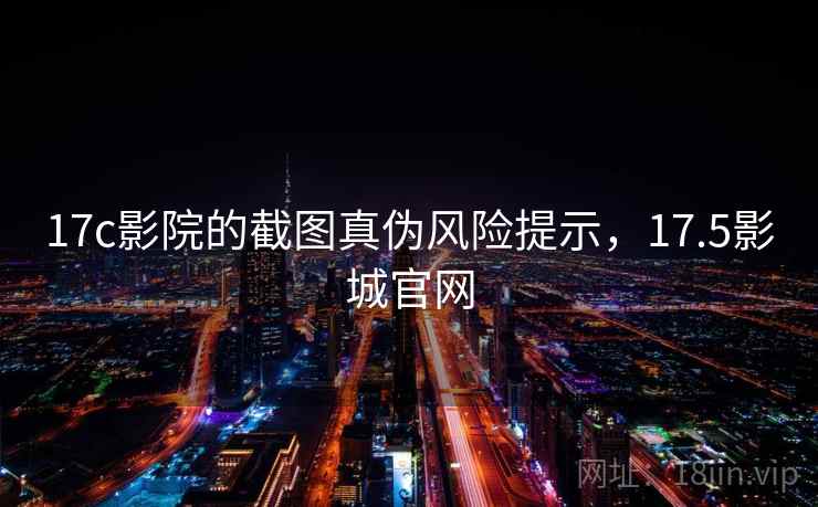 17c影院的截图真伪风险提示，17.5影城官网