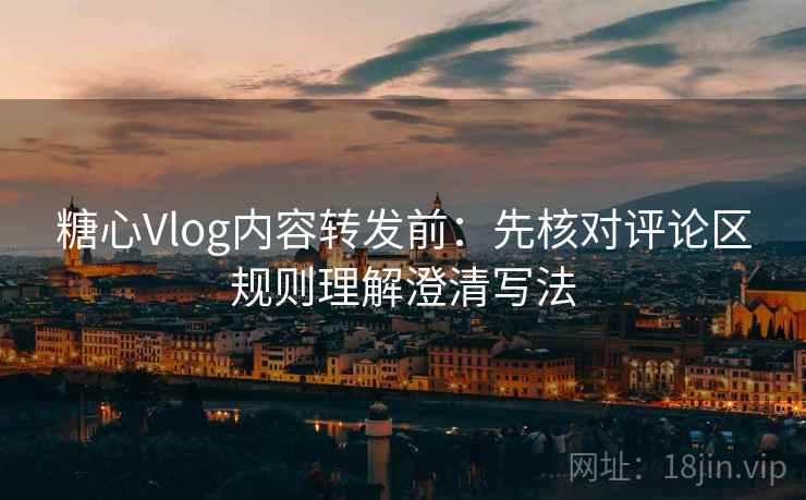 糖心Vlog内容转发前：先核对评论区规则理解澄清写法
