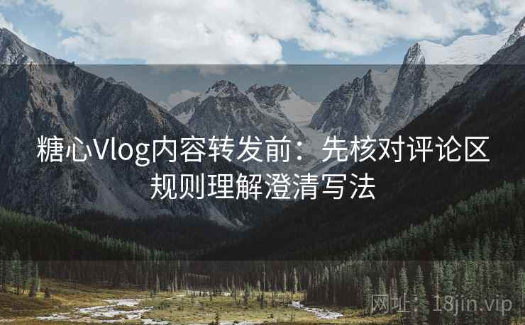糖心Vlog内容转发前：先核对评论区规则理解澄清写法