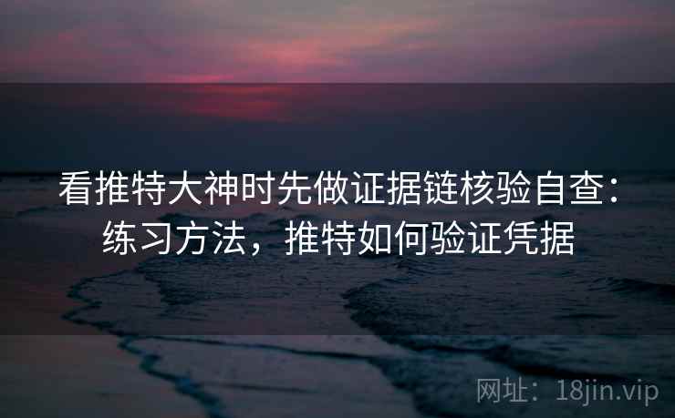 看推特大神时先做证据链核验自查：练习方法，推特如何验证凭据